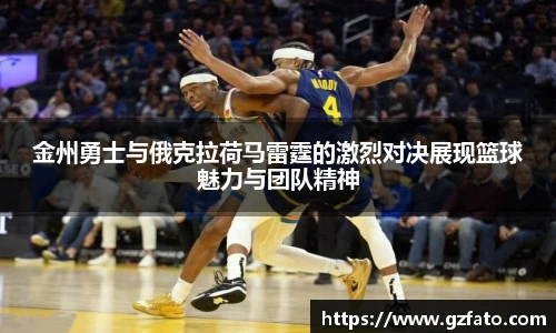 金州勇士与俄克拉荷马雷霆的激烈对决展现篮球魅力与团队精神