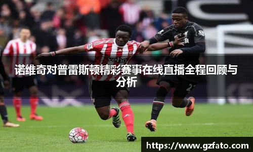 诺维奇对普雷斯顿精彩赛事在线直播全程回顾与分析
