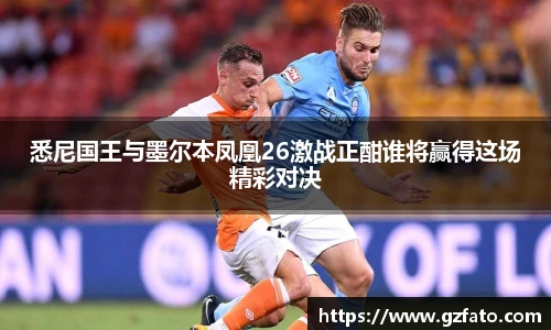 悉尼国王与墨尔本凤凰26激战正酣谁将赢得这场精彩对决