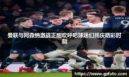 曼联与阿森纳激战正酣欢呼吧球迷们共庆精彩时刻